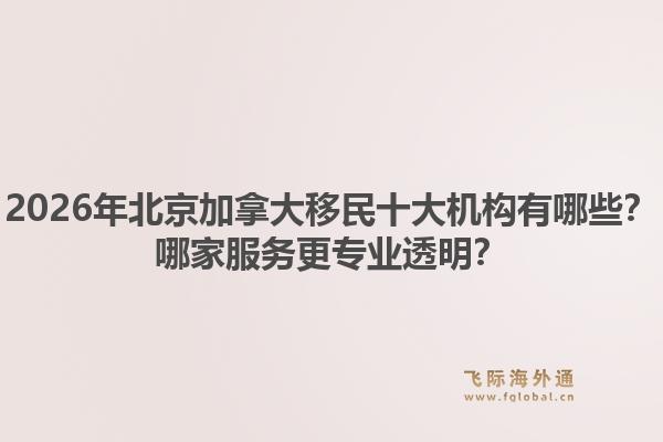 2026年北京加拿大移民十大機(jī)構(gòu)有哪些？哪家服務(wù)更專業(yè)透明？1.jpg