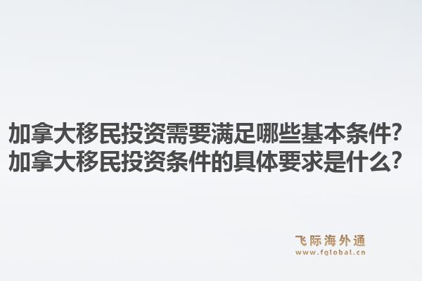 加拿大移民投資需要滿足哪些基本條件？加拿大移民投資條件的具體要求是什么？1.jpg