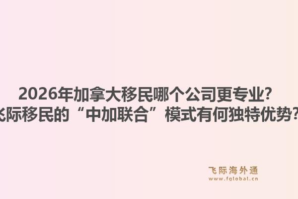 2026年加拿大移民哪個(gè)公司更專業(yè)？飛際移民的“中加聯(lián)合”模式有何獨(dú)特優(yōu)勢(shì)？1.jpg