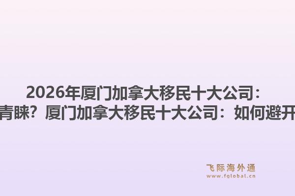 2026年廈門加拿大移民十大公司：為何專業(yè)機(jī)構(gòu)更受青睞？廈門加拿大移民十大公司：如何避開申請(qǐng)誤區(qū)與風(fēng)險(xiǎn)？1.jpg