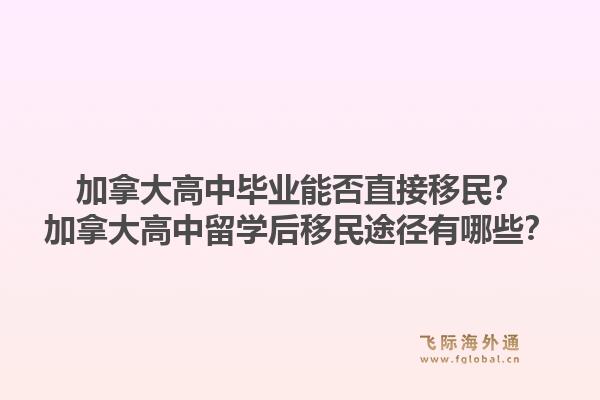 加拿大高中畢業(yè)能否直接移民？加拿大高中留學后移民途徑有哪些？1.jpg