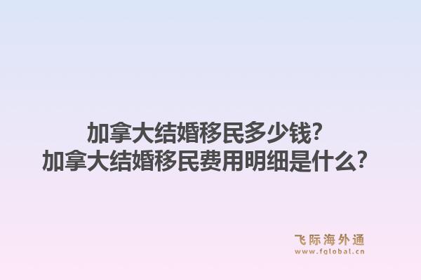 加拿大結(jié)婚移民多少錢？加拿大結(jié)婚移民費用明細是什么？1.jpg