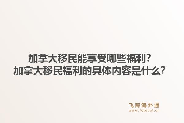 加拿大移民能享受哪些福利？加拿大移民福利的具體內(nèi)容是什么？1.jpg