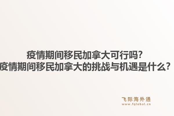 疫情期間移民加拿大可行嗎？疫情期間移民加拿大的挑戰(zhàn)與機(jī)遇是什么？