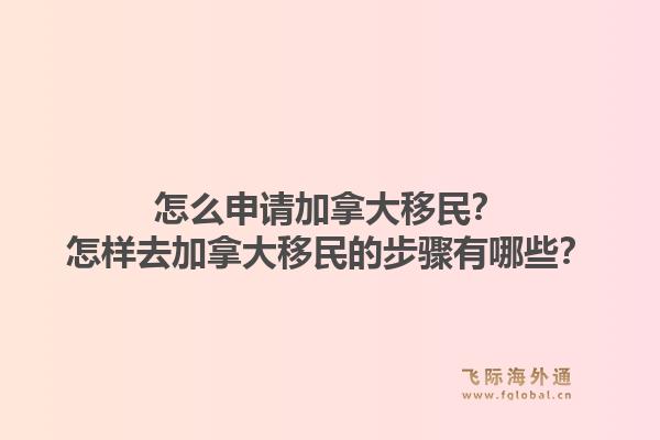 怎么申請(qǐng)加拿大移民？怎樣去加拿大移民的步驟有哪些？1.jpg