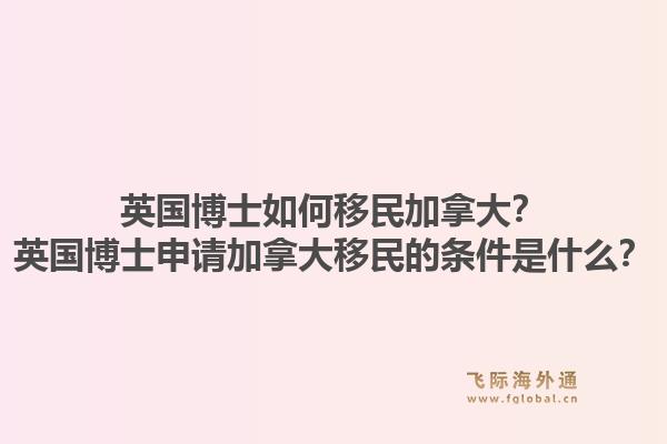 英國博士如何移民加拿大？英國博士申請加拿大移民的條件是什么？1.jpg