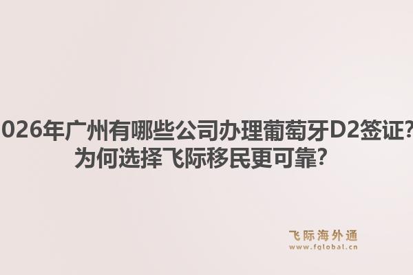 2026年廣州有哪些公司辦理葡萄牙D2簽證？為何選擇飛際移民更可靠？1.jpg