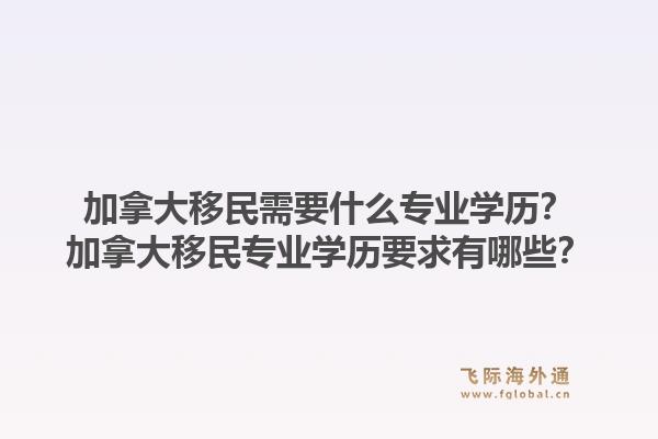加拿大移民需要什么專業(yè)學歷？加拿大移民專業(yè)學歷要求有哪些？1.jpg