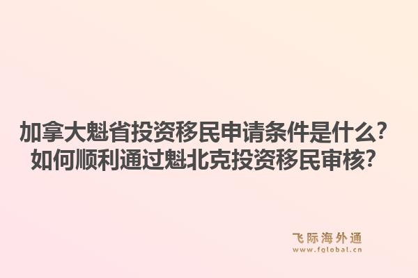 加拿大魁省投資移民申請條件是什么？如何順利通過魁北克投資移民審核？1.jpg