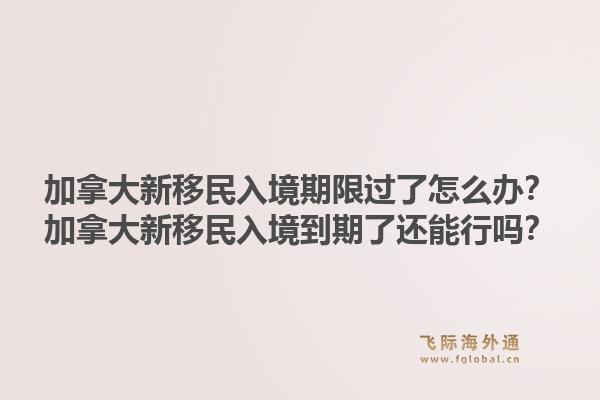 加拿大新移民入境期限過了怎么辦？加拿大新移民入境到期了還能行嗎？1.jpg