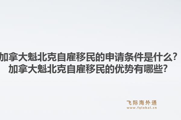 加拿大魁北克自雇移民的申請條件是什么？加拿大魁北克自雇移民的優(yōu)勢有哪些？1.jpg