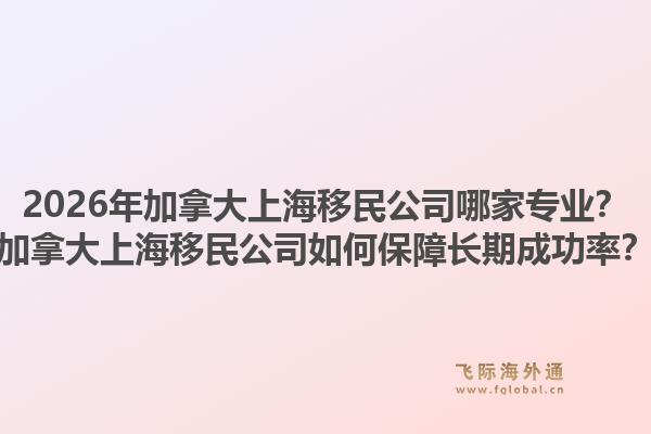 2026年加拿大上海移民公司哪家專(zhuān)業(yè)？加拿大上海移民公司如何保障長(zhǎng)期成功率？1.jpg