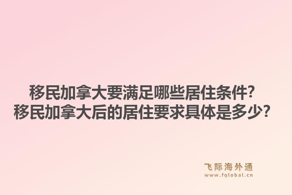 移民加拿大要滿足哪些居住條件？移民加拿大后的居住要求具體是多少？1.jpg