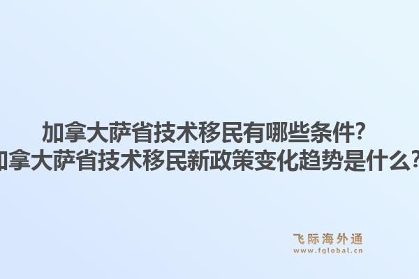 加拿大薩省技術(shù)移民有哪些條件？加拿大薩省技術(shù)移民新政策變化趨勢是什么？1.jpg