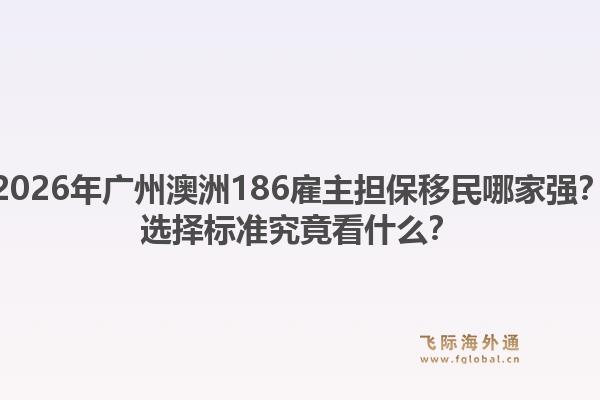 2026年廣州澳洲186雇主擔保移民哪家強？選擇標準究竟看什么？1.jpg