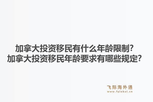 加拿大投資移民有什么年齡限制？加拿大投資移民年齡要求有哪些規(guī)定？1.jpg