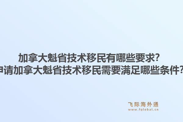 加拿大魁省技術(shù)移民有哪些要求？申請(qǐng)加拿大魁省技術(shù)移民需要滿足哪些條件？1.jpg