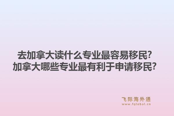 去加拿大讀什么專業(yè)最容易移民？加拿大哪些專業(yè)最有利于申請(qǐng)移民？1.jpg