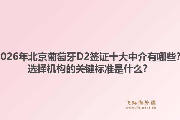 2026年北京葡萄牙D2簽證十大中介有哪些？選擇機(jī)構(gòu)的關(guān)鍵標(biāo)準(zhǔn)是什么？1.jpg