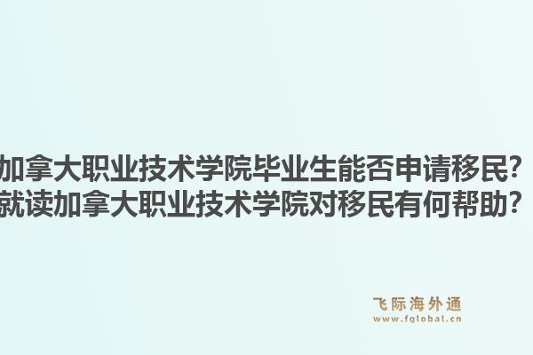 加拿大職業(yè)技術學院畢業(yè)生能否申請移民？就讀加拿大職業(yè)技術學院對移民有何幫助？1.jpg
