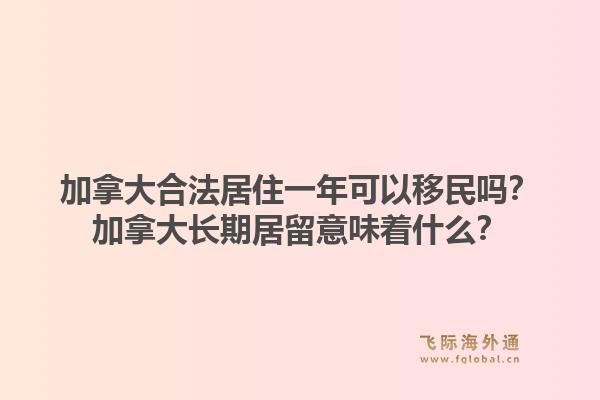 加拿大合法居住一年可以移民嗎？加拿大長期居留意味著什么？1.jpg