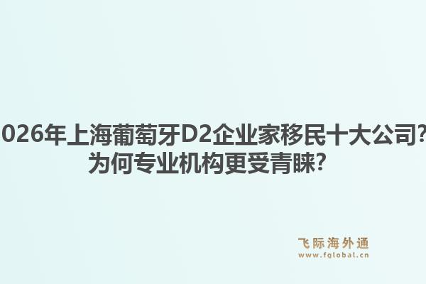 2026年上海葡萄牙D2企業(yè)家移民十大公司？為何專業(yè)機構更受青睞？1.jpg