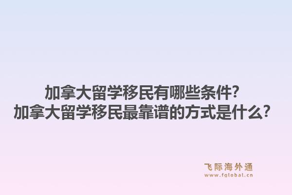 加拿大留學(xué)移民有哪些條件？加拿大留學(xué)移民最靠譜的方式是什么？1.jpg
