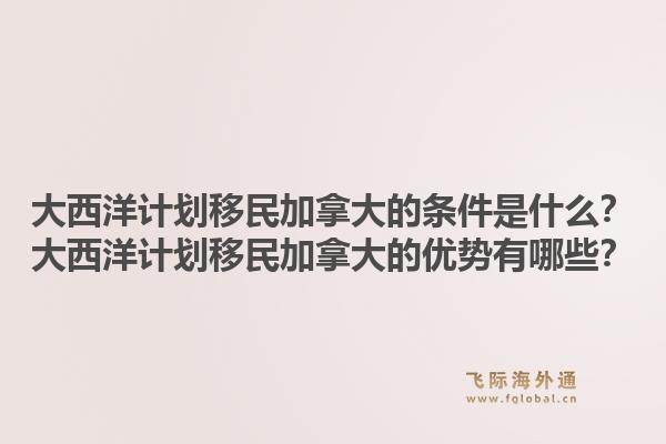 大西洋計劃移民加拿大的條件是什么？大西洋計劃移民加拿大的優(yōu)勢有哪些？1.jpg