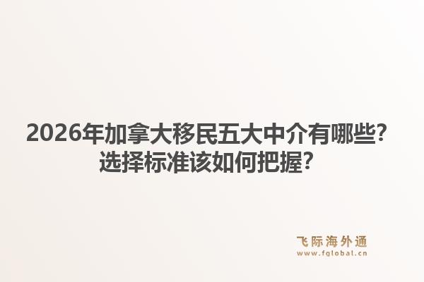2026年加拿大移民五大中介有哪些？選擇標(biāo)準(zhǔn)該如何把握？1.jpg
