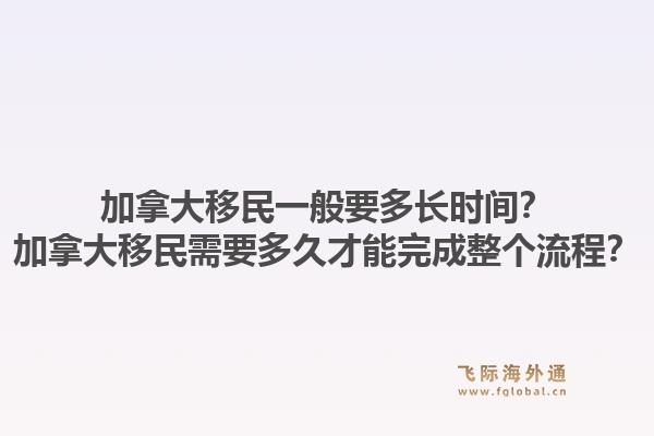 加拿大移民一般要多長時間？加拿大移民需要多久才能完成整個流程？1.jpg
