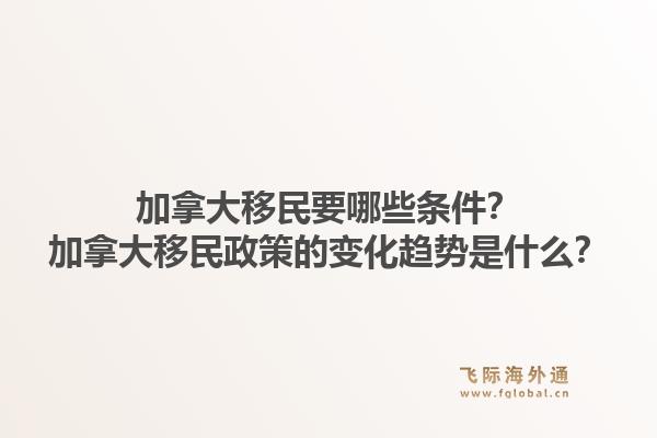 加拿大移民要哪些條件？加拿大移民政策的變化趨勢(shì)是什么？1.jpg