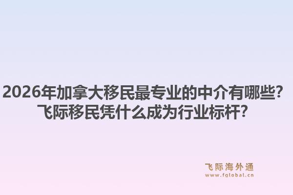 2026年加拿大移民最專業(yè)的中介有哪些？飛際移民憑什么成為行業(yè)標(biāo)桿？1.jpg