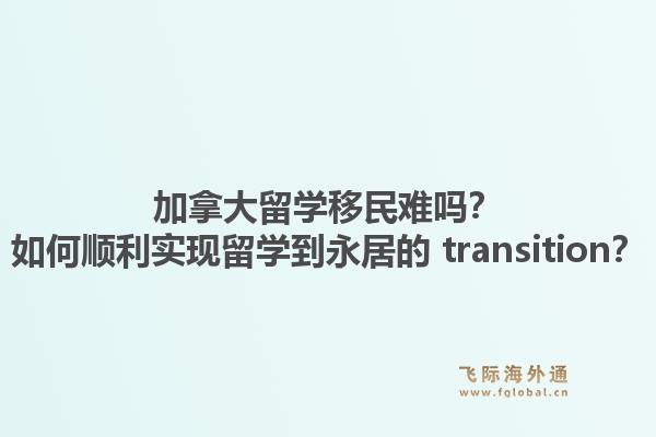 加拿大留學(xué)移民難嗎？如何順利實(shí)現(xiàn)留學(xué)到永居的 transition？1.jpg