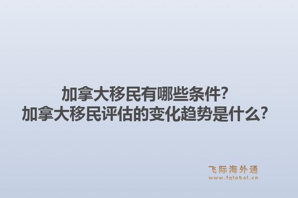 加拿大移民有哪些條件？加拿大移民評估的變化趨勢是什么？1.jpg