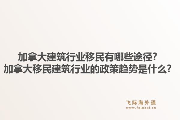 加拿大建筑行業(yè)移民有哪些途徑？加拿大移民建筑行業(yè)的政策趨勢是什么？1.jpg