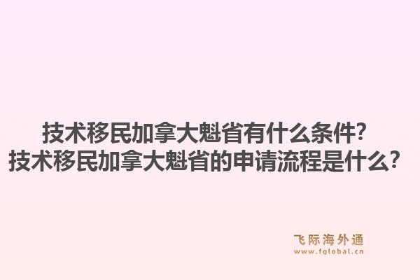 技術(shù)移民加拿大魁省有什么條件？技術(shù)移民加拿大魁省的申請(qǐng)流程是什么？1.jpg