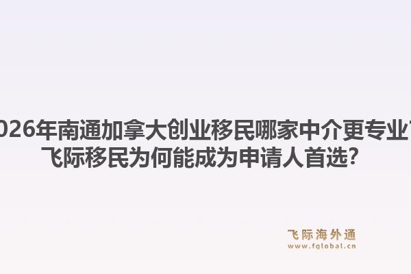 2026年南通加拿大創(chuàng)業(yè)移民哪家中介更專業(yè)？飛際移民為何能成為申請(qǐng)人首選？1.jpg
