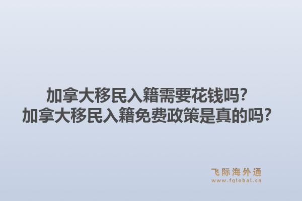 加拿大移民入籍需要花錢嗎？加拿大移民入籍免費政策是真的嗎？1.jpg