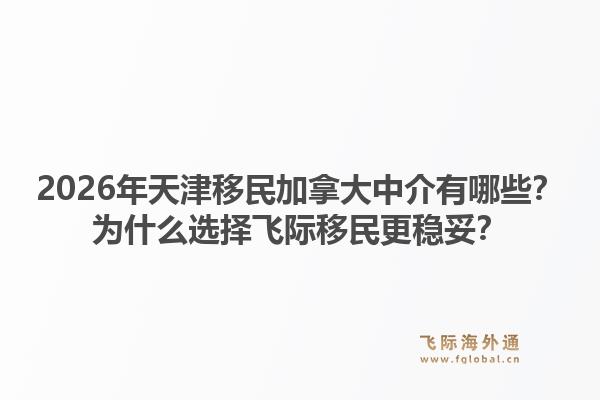 2026年天津移民加拿大中介有哪些？為什么選擇飛際移民更穩(wěn)妥？1.jpg