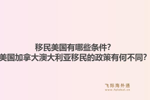 移民美國(guó)有哪些條件？美國(guó)加拿大澳大利亞移民的政策有何不同？1.jpg