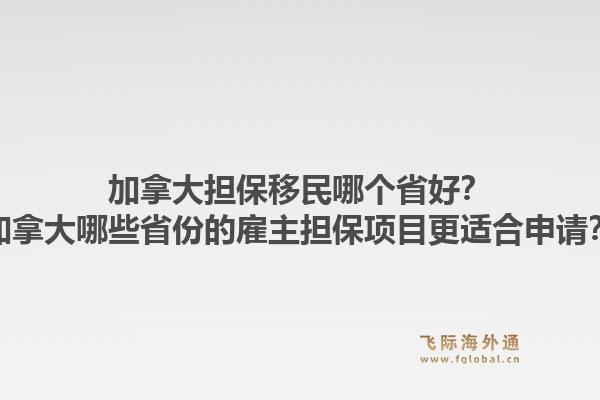 加拿大擔保移民哪個省好？加拿大哪些省份的雇主擔保項目更適合申請？1.jpg