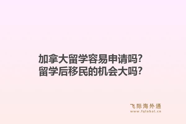 加拿大留學(xué)容易申請嗎？留學(xué)后移民的機會大嗎？1.jpg