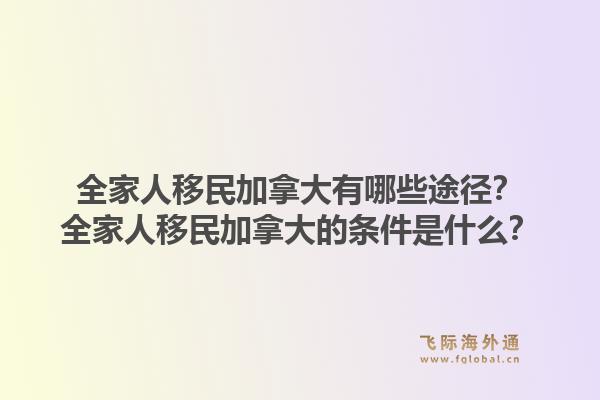 全家人移民加拿大有哪些途徑？全家人移民加拿大的條件是什么？1.jpg