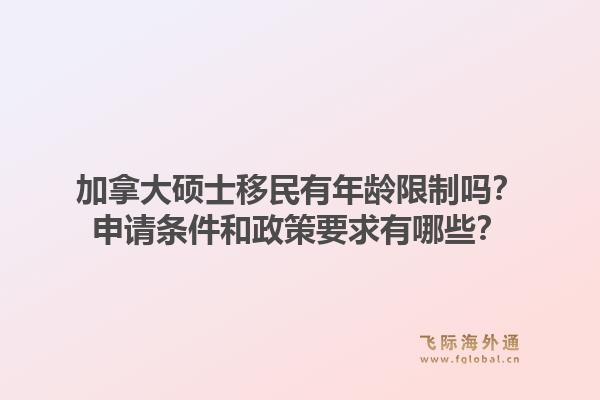 加拿大碩士移民有年齡限制嗎？申請條件和政策要求有哪些？1.jpg