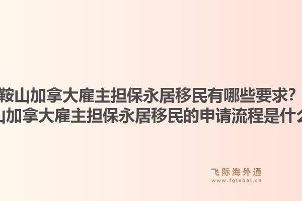 鞍山加拿大雇主擔保永居移民有哪些要求？鞍山加拿大雇主擔保永居移民的申請流程是什么？1.jpg