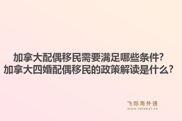 加拿大配偶移民需要滿足哪些條件？加拿大四婚配偶移民的政策解讀是什么？1.jpg