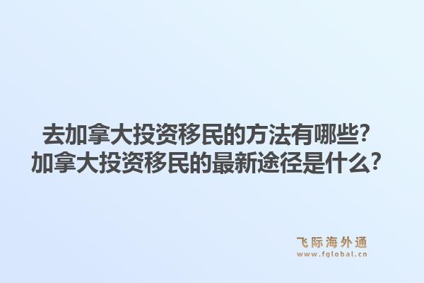 去加拿大投資移民的方法有哪些？加拿大投資移民的最新途徑是什么？1.jpg