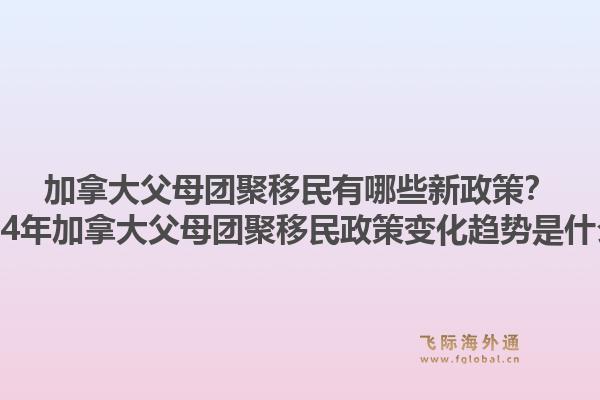 加拿大父母團(tuán)聚移民有哪些新政策？2024年加拿大父母團(tuán)聚移民政策變化趨勢(shì)是什么？1.jpg