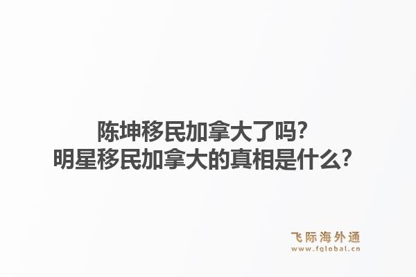陳坤移民加拿大了嗎？明星移民加拿大的真相是什么？1.jpg