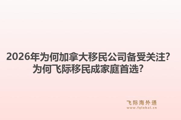 2026年為何加拿大移民公司備受關(guān)注？為何飛際移民成家庭首選？1.jpg